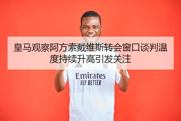 皇马观察阿方索戴维斯转会窗口谈判温度持续升高引发关注
