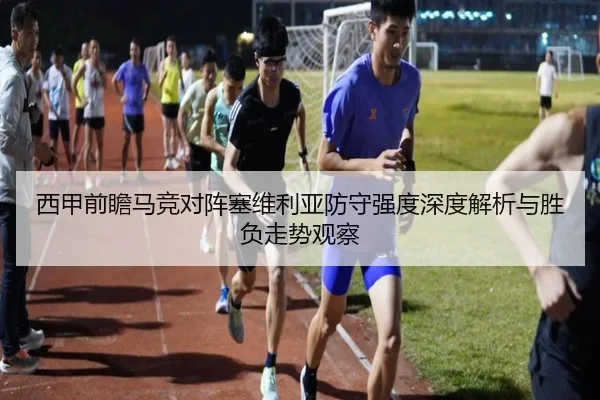 西甲前瞻马竞对阵塞维利亚防守强度深度解析与胜负走势观察