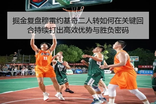 掘金复盘穆雷约基奇二人转如何在关键回合持续打出高效优势与胜负密码