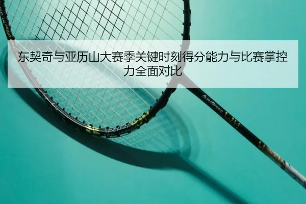 东契奇与亚历山大赛季关键时刻得分能力与比赛掌控力全面对比