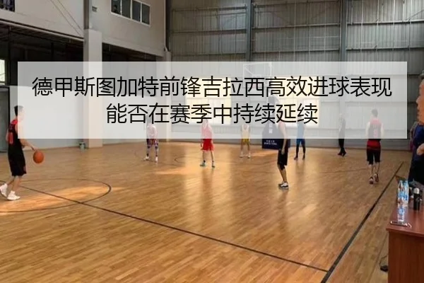 德甲斯图加特前锋吉拉西高效进球表现能否在赛季中持续延续