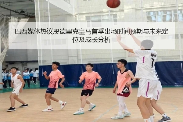 巴西媒体热议恩德里克皇马首季出场时间预期与未来定位及成长分析
