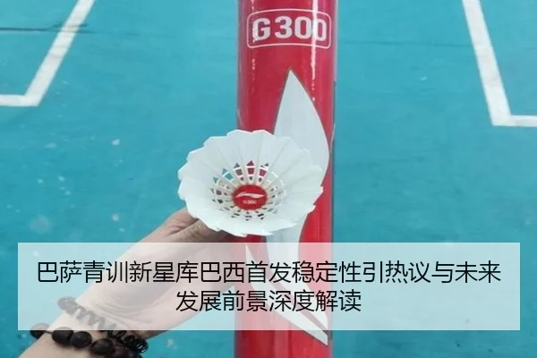 巴萨青训新星库巴西首发稳定性引热议与未来发展前景深度解读