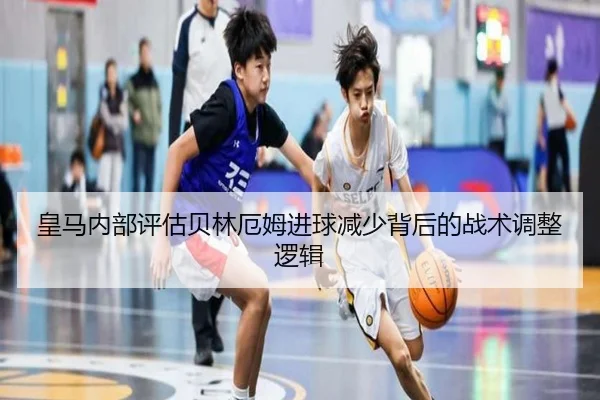 皇马内部评估贝林厄姆进球减少背后的战术调整逻辑