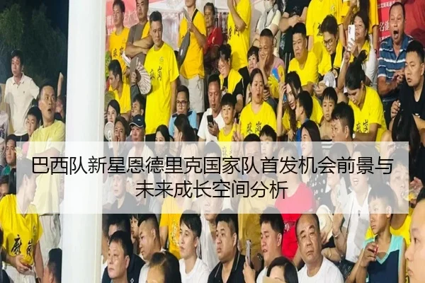 巴西队新星恩德里克国家队首发机会前景与未来成长空间分析