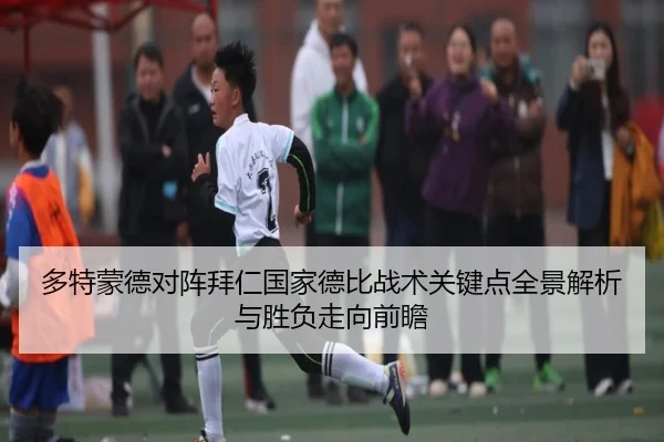 多特蒙德对阵拜仁国家德比战术关键点全景解析与胜负走向前瞻