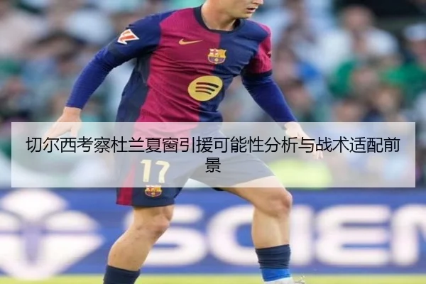 切尔西考察杜兰夏窗引援可能性分析与战术适配前景