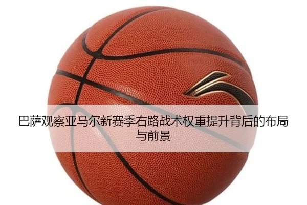巴萨观察亚马尔新赛季右路战术权重提升背后的布局与前景