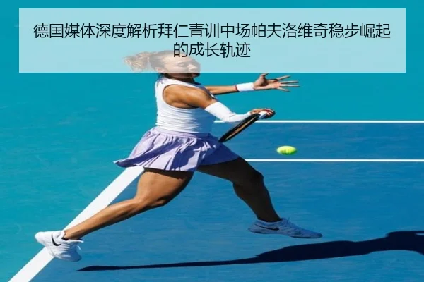 德国媒体深度解析拜仁青训中场帕夫洛维奇稳步崛起的成长轨迹