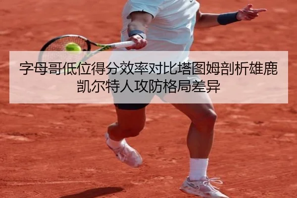 字母哥低位得分效率对比塔图姆剖析雄鹿凯尔特人攻防格局差异