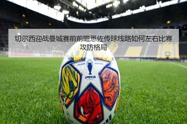 切尔西迎战曼城赛前前瞻恩佐传球线路如何左右比赛攻防格局