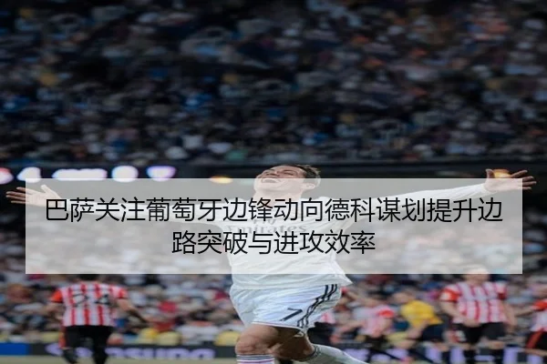 巴萨关注葡萄牙边锋动向德科谋划提升边路突破与进攻效率