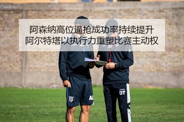 阿森纳高位逼抢成功率持续提升 阿尔特塔以执行力重塑比赛主动权