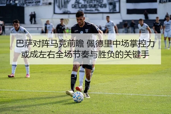 巴萨对阵马竞前瞻 佩德里中场掌控力或成左右全场节奏与胜负的关键手